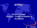 SITPRO Simplifying International Trade SITPRO Gordon Cragge Director - Trade Facilitation & Promotion.