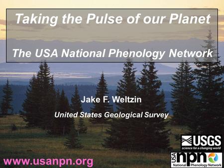 Jake F. Weltzin United States Geological Survey www.usanpn.org Taking the Pulse of our Planet The USA National Phenology Network.