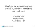 1 Mobile ad hoc networking with a view of 4G wireless: Imperatives and challenges Myungchul Kim Tel: 042-866-6127.