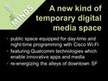 A new kind of temporary digital media space public space equipped for day-time and night-time programming with Cisco Wi-Fi featuring Qualcomm technologies.