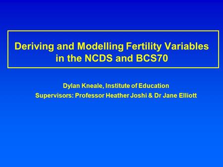 Deriving and Modelling Fertility Variables in the NCDS and BCS70 Dylan Kneale, Institute of Education Supervisors: Professor Heather Joshi & Dr Jane Elliott.