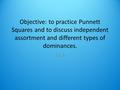 Objective: to practice Punnett Squares and to discuss independent assortment and different types of dominances. 11.3.