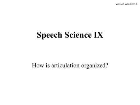 Speech Science IX How is articulation organized? Version WS 2007-8.