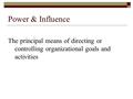 Power & Influence The principal means of directing or controlling organizational goals and activities.