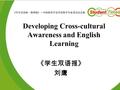 Developing Cross-cultural Awareness and English Learning 《学生双语报》 刘鹰.