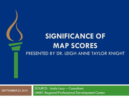 SIGNIFICANCE OF MAP SCORES PRESENTED BY DR. LEIGH ANNE TAYLOR KNIGHT SOURCE: Linda Lacy – Consultant UMKC Regional Professional Development Center SEPTEMBER.