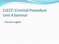 CJ227: Criminal Procedure Unit 4 Seminar Patrick Coughlin.