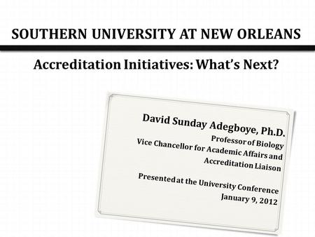 SOUTHERN UNIVERSITY AT NEW ORLEANS Accreditation Initiatives: What’s Next? David Sunday Adegboye, Ph.D. Professor of Biology Vice Chancellor for Academic.