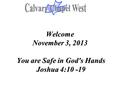 Welcome November 3, 2013 You are Safe in God's Hands Joshua 4:10 -19 Welcome November 3, 2013 You are Safe in God's Hands Joshua 4:10 -19.