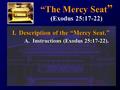 I. Description of the “Mercy Seat.” A. Instructions (Exodus 25:17-22). I. Description of the “Mercy Seat.” A. Instructions (Exodus 25:17-22). “The Mercy.