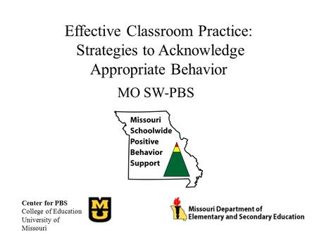 Effective Classroom Practice: Strategies to Acknowledge Appropriate Behavior MO SW-PBS Center for PBS College of Education University of Missouri.