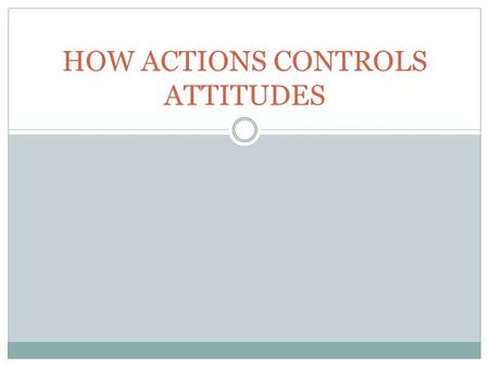 HOW ACTIONS CONTROLS ATTITUDES. ROLE PLAYING  Adjusting to your environments o Novel occupation/school  Altering methods of acting/thinking o Get further.