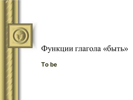 Функции глагола «быть» To be. 1.Смысловой глагол «быть.являться,находиться» I am a student. We are from Russia. He is at home.