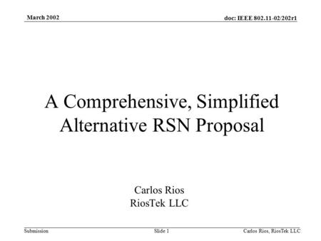 Doc: IEEE 802.11-02/202r1 Submission March 2002 Carlos Rios, RiosTek LLC Slide 1 A Comprehensive, Simplified Alternative RSN Proposal Carlos Rios RiosTek.