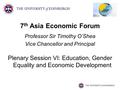 7 th Asia Economic Forum Professor Sir Timothy O’Shea Vice Chancellor and Principal Plenary Session VI: Education, Gender Equality and Economic Development.