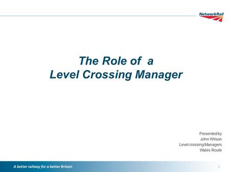 / The Role of a Level Crossing Manager Presented by John Wilson Level crossing Managers Wales Route.