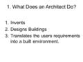 1.Invents 2.Designs Buildings 3.Translates the users requirements into a built environment. 1. What Does an Architect Do?