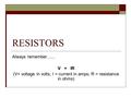 RESISTORS Always remember…… V = IR (V= voltage in volts; I = current in amps; R = resistance in ohms)