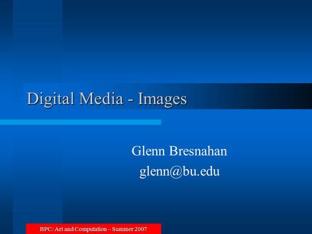 BPC: Art and Computation – Summer 2007 Digital Media - Images Glenn Bresnahan