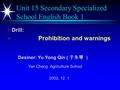 Unit 15 Secondary Specialized School English Book 1  Drill:   Prohibition and warnings Desiner: Yu Yong Qin ( 于永琴 ） Yan Cheng Agriculture School 2002.