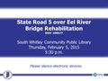 State Road 5 over Eel River Bridge Rehabilitation DES# 1006177 South Whitley Community Public Library Thursday, February 5, 2015 5:30 p.m. Please silence.