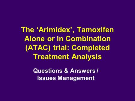 The ‘Arimidex’, Tamoxifen Alone or in Combination (ATAC) trial: Completed Treatment Analysis Questions & Answers / Issues Management.