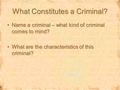 What Constitutes a Criminal? Name a criminal – what kind of criminal comes to mind? What are the characteristics of this criminal? Name a criminal – what.