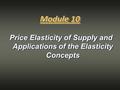 Price Elasticity of Supply and Applications of the Elasticity Concepts Module 10.