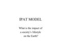 IPAT MODEL What is the impact of a society’s lifestyle on the Earth?