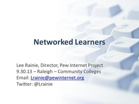 Networked Learners Lee Rainie, Director, Pew Internet Project 9.30.13 – Raleigh – Community Colleges