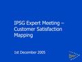 IPSG Expert Meeting – Customer Satisfaction Mapping 1st December 2005.