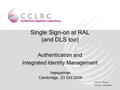 Jens G Jensen CCLRC e-Science Single Sign-on at RAL (and DLS too) Authentication and Integrated Identity Management hepsysman Cambridge, 23 Oct 2006.