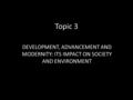 Topic 3 DEVELOPMENT, ADVANCEMENT AND MODERNITY: ITS IMPACT ON SOCIETY AND ENVIRONMENT.