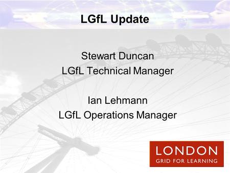 LGfL Update Stewart Duncan LGfL Technical Manager Ian Lehmann LGfL Operations Manager.