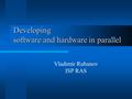 Developing software and hardware in parallel Vladimir Rubanov ISP RAS.