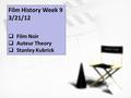 Film History Week 9 3/21/12  Film Noir  Auteur Theory  Stanley Kubrick.