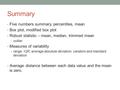 Summary Five numbers summary, percentiles, mean Box plot, modified box plot Robust statistic – mean, median, trimmed mean outlier Measures of variability.