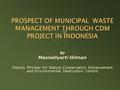 PROSPECT OF MUNICIPAL WASTE MANAGEMENT THROUGH CDM PROJECT IN INDONESIA By Masnellyarti Hilman Deputy Minister for Nature Conservation Enhancement and.