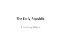 The Early Republic A Growing Nation. Early Republic After the Constitution was adopted, the first step was selecting our first President. The obvious.