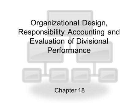 Organizational Design, Responsibility Accounting and Evaluation of Divisional Performance Chapter 18.