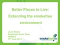 Better Places to Live: Extending the smokefree environment Laura Ridout Smokefree South West UKNSCC 12 th June 2014 1.