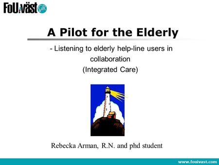 Www.fouivast.com A Pilot for the Elderly - Listening to elderly help-line users in collaboration (Integrated Care) Rebecka Arman, R.N. and phd student.