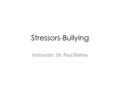 Stressors-Bullying Instructor: Dr. Paul Bahna. Types of stressors Positive stressors: They help us to improve ourselves, prepare better, and work harder.