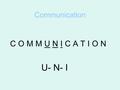 Communication C O M M U N I C A T I O N U- N- I. To change someone else’s behavior, we must first begin with changing our own behavior. Recognize what.