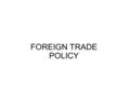 FOREIGN TRADE POLICY. Policies enacted by the government sector of a domestic economy to discourage imports from, and encourage exports to, the foreign.