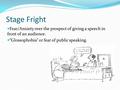 Stage Fright Fear/Anxiety over the prospect of giving a speech in front of an audience. “Glossophobia” or fear of public speaking.