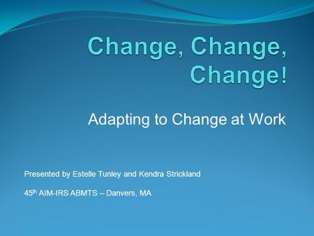 Adapting to Change at Work Presented by Estelle Tunley and Kendra Strickland 45 th AIM-IRS ABMTS – Danvers, MA.