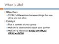 What Is Life?  Objectives  SWBAT differentiate between things that are alive and not alive  Catalyst  Pick a partner at your group  Make two observations.