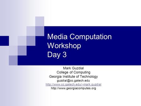 Media Computation Workshop Day 3 Mark Guzdial College of Computing Georgia Institute of Technology