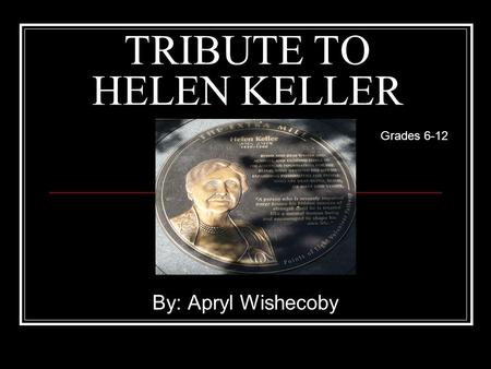 TRIBUTE TO HELEN KELLER By: Apryl Wishecoby Grades 6-12.